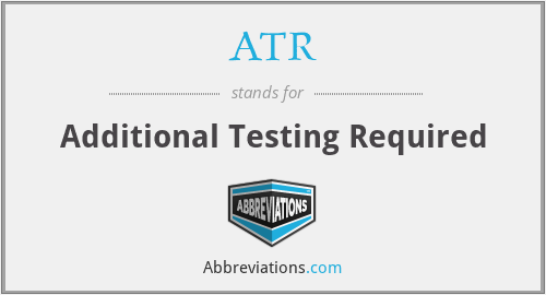 ATR - Additional Testing Required