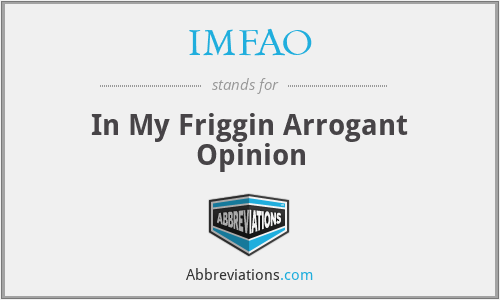 IMFAO - In My Friggin Arrogant Opinion