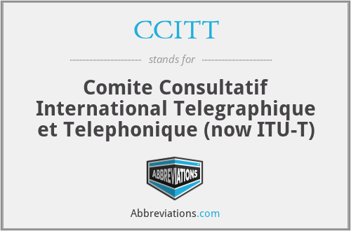 CCITT - Comite Consultatif International Telegraphique et Telephonique (now ITU-T)