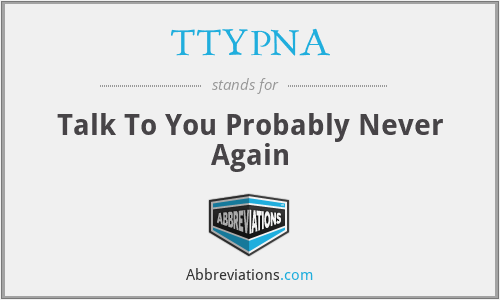 TTYPNA - Talk To You Probably Never Again