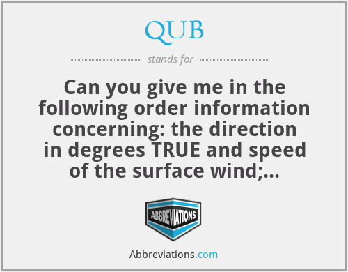 QUB - Can you give me in the following order information concerning: the direction in degrees TRUE and speed of the surface wind; visibility; present weather; and amount, type and height of base of cloud above surface elevation at (place of observation)?