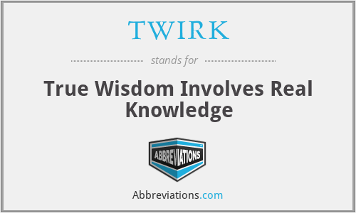 TWIRK - True Wisdom Involves Real Knowledge