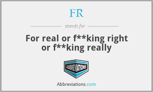 FR - For real or f**king right or f**king really