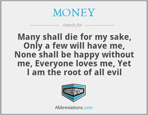 MONEY - Many shall die for my sake, Only a few will have me, None shall be happy without me, Everyone loves me, Yet l am the root of all evil