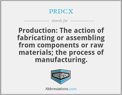 prdcx - Production: The action of fabricating or assembling from components or raw materials; the process of manufacturing.