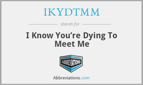IKYDTMM - I Know You’re Dying To Meet Me