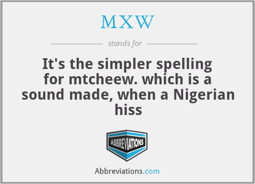 MXW - It's the simpler spelling for mtcheew. which is a sound made, when a Nigerian hiss