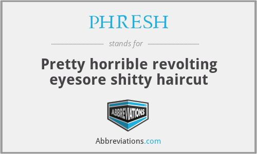 PHRESH - Pretty horrible revolting eyesore shitty haircut