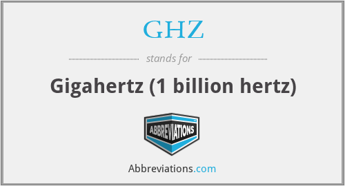 GHZ - Gigahertz (1 billion hertz)