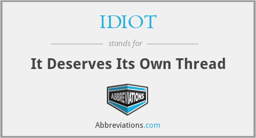 IDIOT - It Deserves Its Own Thread