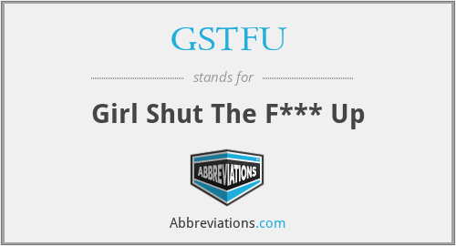 GSTFU - Girl Shut The F*** Up