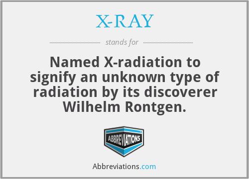 X-RAY - Named X-radiation to signify an unknown type of radiation by its discoverer Wilhelm Rontgen.