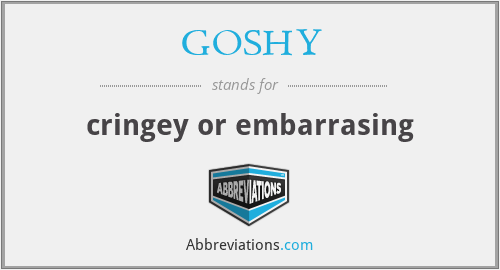 GOSHY - cringey or embarrasing
