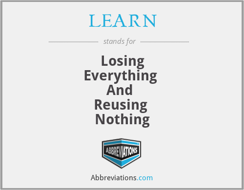 LEARN - Losing
Everything 
And 
Reusing 
Nothing