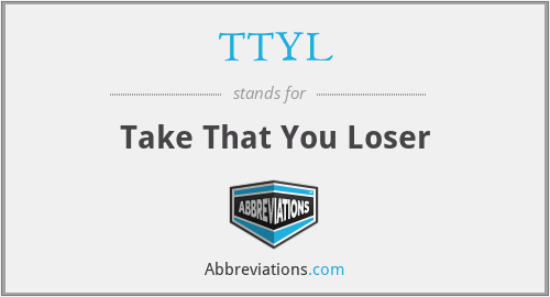 TTYL - Take That You Loser