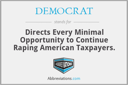 DEMOCRAT - Directs Every Minimal Opportunity to Continue Raping American Taxpayers.