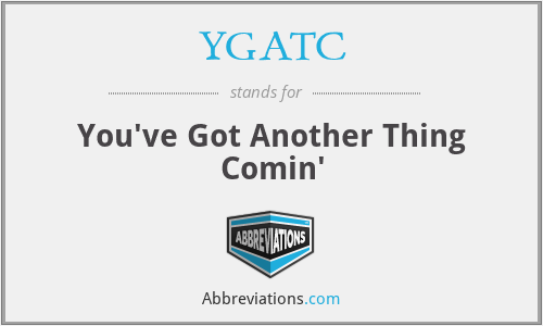 YGATC - You've Got Another Thing Comin'