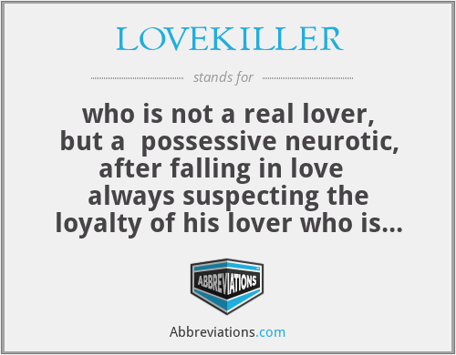 LOVEKILLER - who is not a real lover, but a  possessive neurotic, after falling in love   always suspecting the loyalty of his lover who is actually his prey, always torturing her because of his suspicion and in some events, not in all, even killing her.