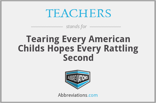 TEACHERS - Tearing Every American Childs Hopes Every Rattling Second