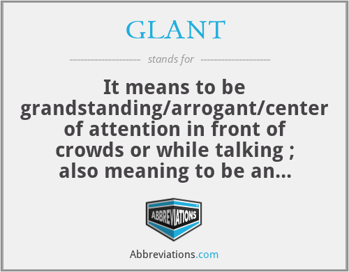 GLANT - It means to be grandstanding/arrogant/center of attention in front of crowds or while talking ; also meaning to be an undefinable person/talker.