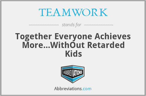 TEAMWORK - Together Everyone Achieves More...WithOut Retarded Kids