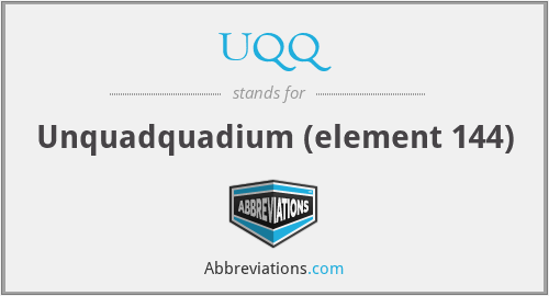 UQQ - Unquadquadium (element 144)