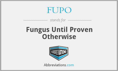 FUPO - Fungus Until Proven Otherwise