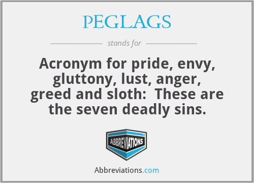 PEGLAGS - Acronym for pride, envy, gluttony, lust, anger, greed and sloth:  These are the seven deadly sins.