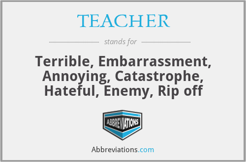 TEACHER - Terrible, Embarrassment, Annoying, Catastrophe, Hateful, Enemy, Rip off