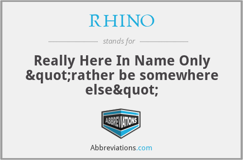 RHINO - Really Here In Name Only
"rather be somewhere else"