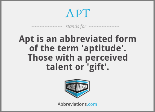 APT - Apt is an abbreviated form of the term 'aptitude'. Those with a perceived talent or 'gift'.