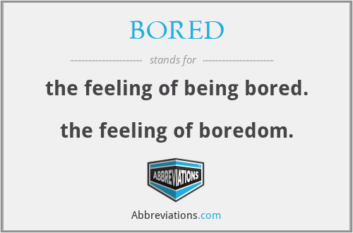 BORED - the feeling of being bored. 
the feeling of boredom.