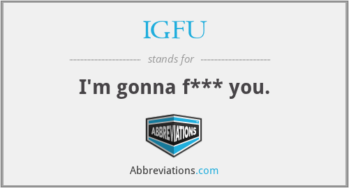 IGFU - I'm gonna f*** you.