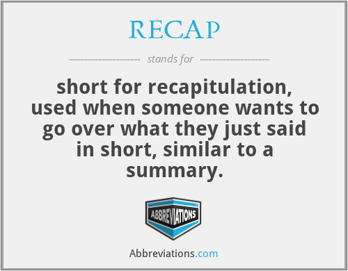 RECAP - short for recapitulation, used when someone wants to go over what they just said in short, similar to a summary.