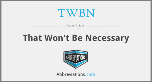 TWBN - That Won't Be Necessary