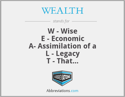 WEALTH - W - Wise
E - Economic
A- Assimilation of a
L - Legacy
T - That
H- Honours