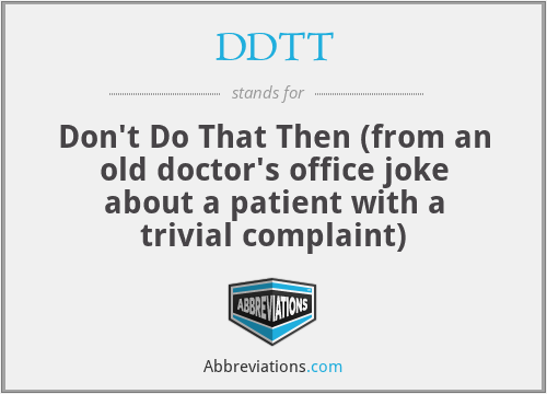 DDTT - Don't Do That Then (from an old doctor's office joke about a patient with a trivial complaint)
