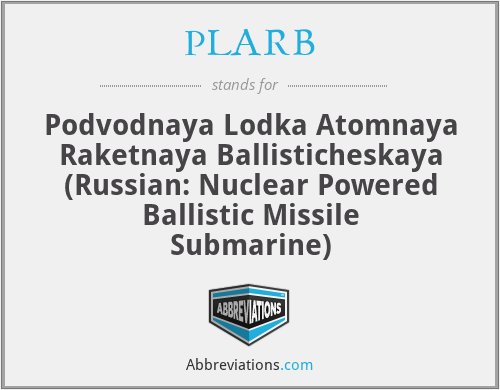 PLARB - Podvodnaya Lodka Atomnaya Raketnaya Ballisticheskaya (Russian: Nuclear Powered Ballistic Missile Submarine)