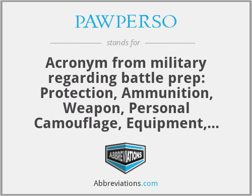 PAWPERSO - Acronym from military regarding battle prep:
Protection, Ammunition, Weapon, Personal Camouflage, Equipment, Radio and communications, Special equipment, ORDERS!
