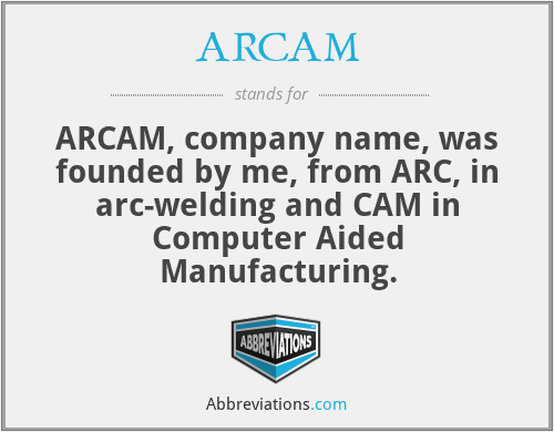 ARCAM - ARCAM, company name, was founded by me, from ARC, in arc-welding and CAM in Computer Aided Manufacturing.