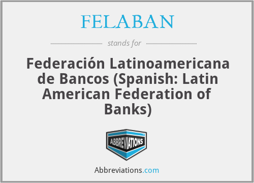 FELABAN - Federación Latinoamericana de Bancos (Spanish: Latin American Federation of Banks)
