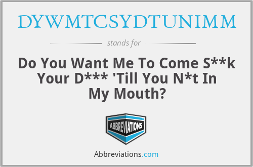 DYWMTCSYDTUNIMM - Do You Want Me To Come S**k Your D*** 'Till You N*t In My Mouth?