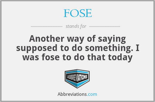 FOSE - Another way of saying supposed to do something. I was fose to do that today