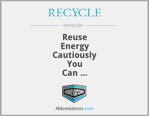 RECYCLE - Reuse
Energy
Cautiously
You
Can 
Live
Enthusiacticly