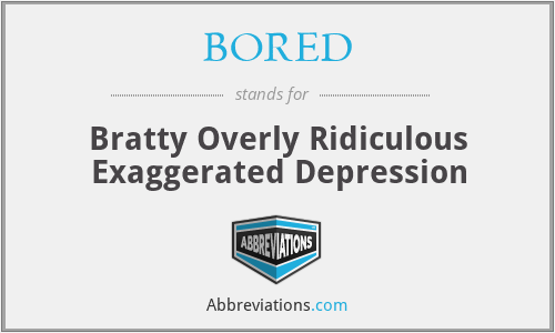 BORED - Bratty Overly Ridiculous Exaggerated Depression