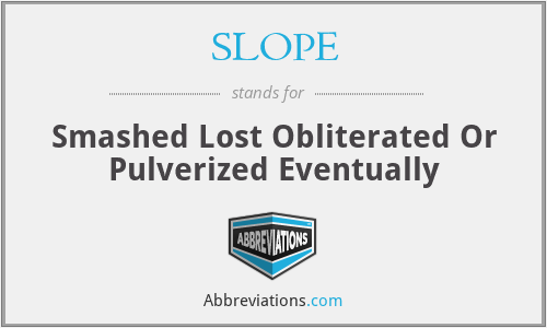 SLOPE - Smashed Lost Obliterated Or Pulverized Eventually
