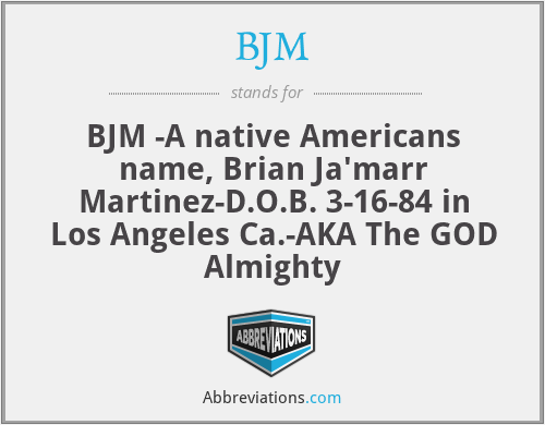BJM - BJM -A native Americans name, Brian Ja'marr Martinez-D.O.B. 3-16-84 in Los Angeles Ca.-AKA The GOD Almighty