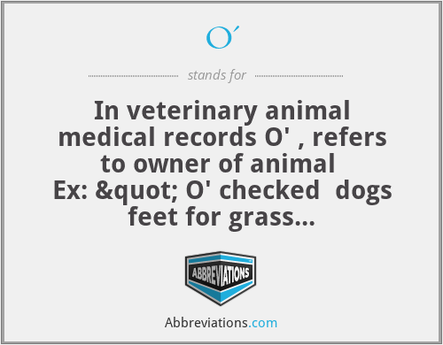 O' - In veterinary animal medical records O' , refers to owner of animal 
Ex: " O' checked  dogs feet for grass seeds."" O' gave permission for surgery"