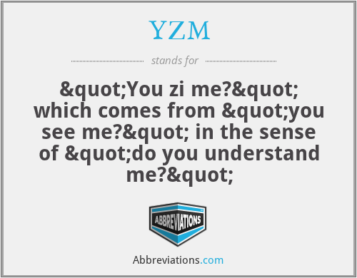 YZM - "You zi me?" which comes from "you see me?" in the sense of "do you understand me?"