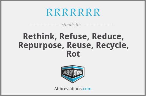 RRRRRRR - Rethink, Refuse, Reduce, Repurpose, Reuse, Recycle, Rot